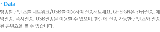 · Data
방송??콘텐츠? ?트?크/USB??용?여 ?송?보?요. Q-SIGN? 긴급?송, ?약?송, 즉시?송, USB?송???용?????으? ?눈???송가?한 콘텐츠? ?송??콘텐츠을 ????습?다.